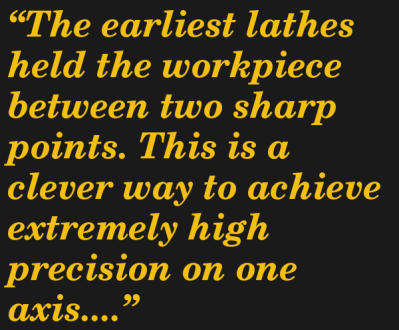 The earliest lathes held the workpiece between two sharp points. This is a clever way to achieve extremely high precision on one axis.